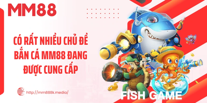 Có rất nhiều chủ đề bắn cá MM88 đang được cung cấp