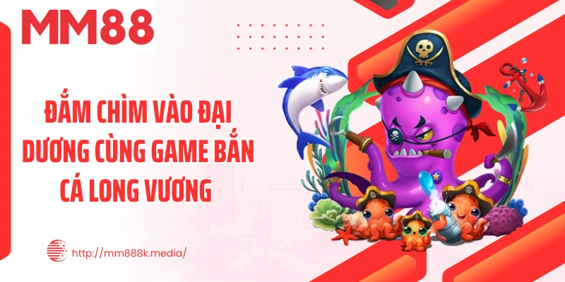 Đắm chìm vào đại dương cùng game bắn cá Long Vương 